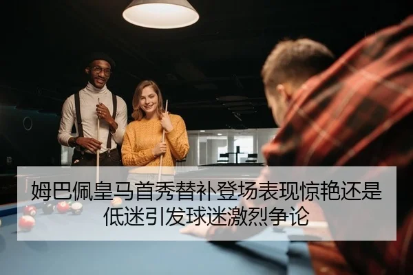 姆巴佩皇马首秀替补登场表现惊艳还是低迷引发球迷激烈争论