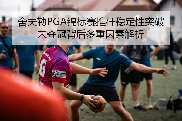 舍夫勒PGA锦标赛推杆稳定性突破未夺冠背后多重因素解析
